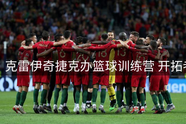 克雷伊奇捷克办篮球训练营 开拓者分享暖心互动瞬间