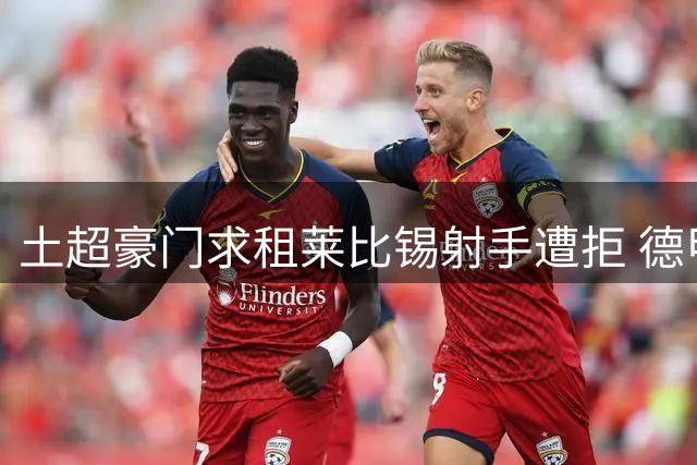 土超豪门求租莱比锡射手遭拒 德甲劲旅坚持出售