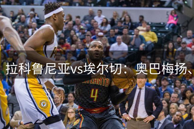 拉科鲁尼亚vs埃尔切：奥巴梅扬、马里奥-索里亚诺首发，维克托-丘斯特、尼尼奥出战