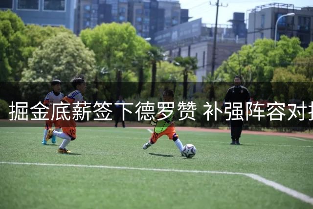 掘金底薪签下德罗赞 补强阵容对抗热火奇才竞争