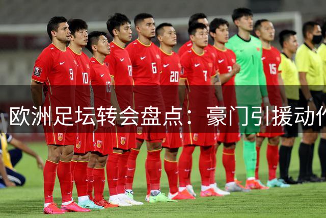 欧洲足坛转会盘点：豪门引援动作频频，沙特市场持续火热