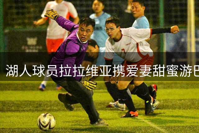 湖人球员拉拉维亚携爱妻甜蜜游巴厘岛 社交媒体狂撒狗粮