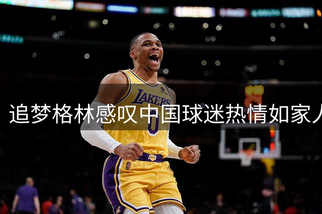 追梦格林感叹中国球迷热情如家人 坦言在华人气超越美国